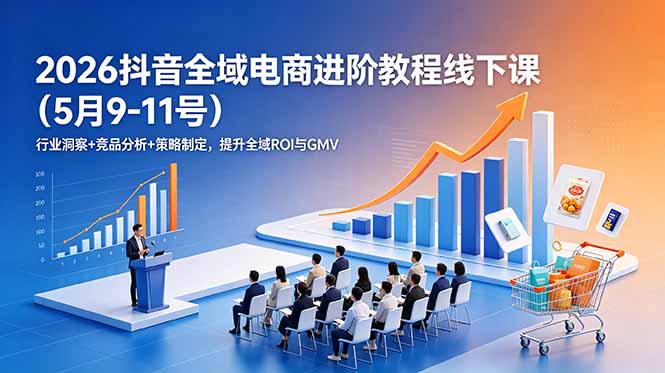 2026抖音全域电商进阶教程线下课(5月9-11号-源创文化:轻创终点站
