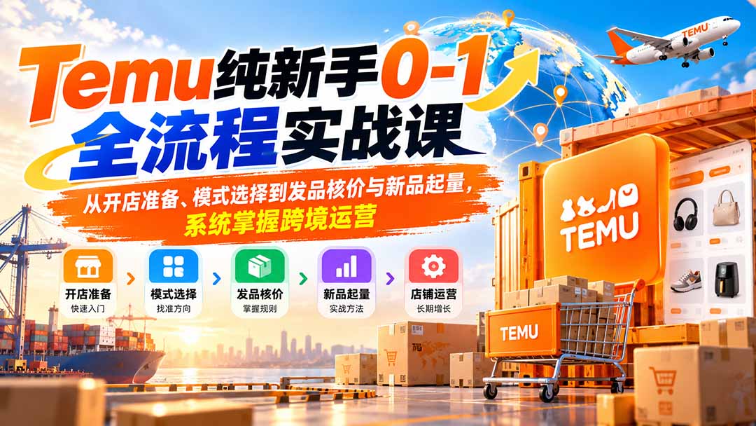 Temu纯新手0-1全流程实战课：从开店准备、模式选择到发品核价与新品起量，系统掌握跨境运营-轻创终点站