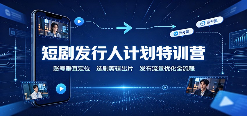 短剧发行人计划特训营：账号垂直定位，选剧剪辑出片，发布流量优化全流程-轻创终点站