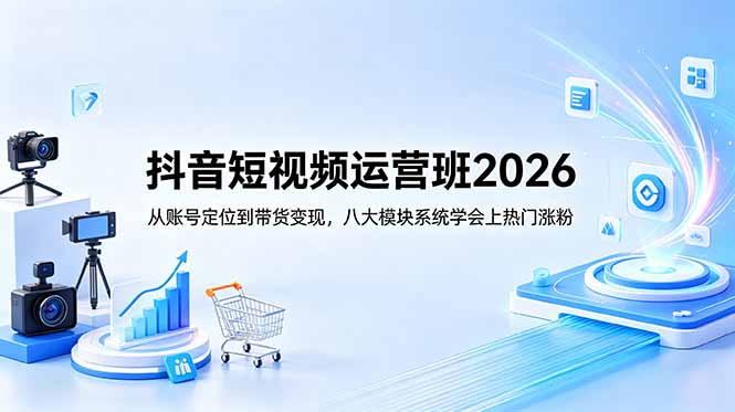 抖音短视频运营班2026：从账号定位到带货变现，八大模块系统学会上热门涨粉-源创文化:轻创终点站