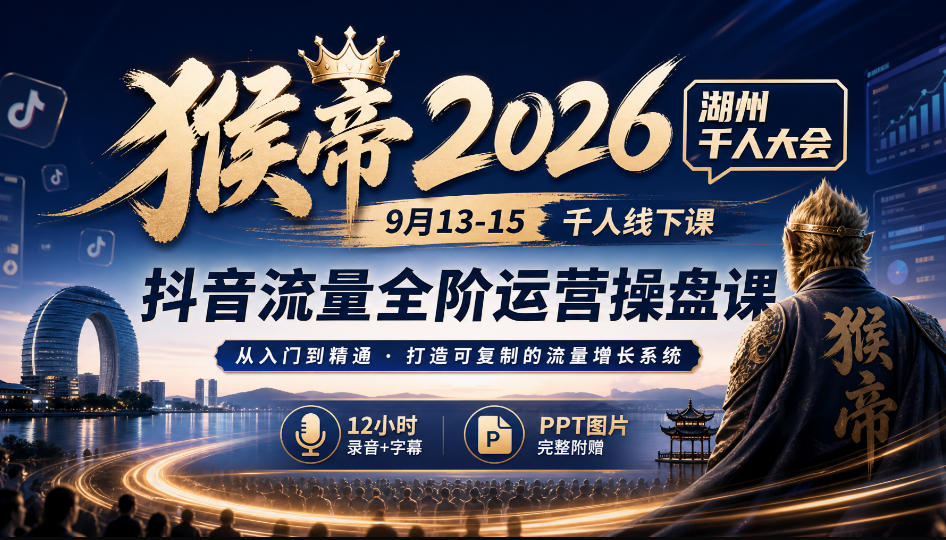 猴帝2026湖州千人大会9月13-15千人线下课,抖音流量全阶运营操盘课,17小时录音加字幕+ppt图片(完整版)-轻创终点站