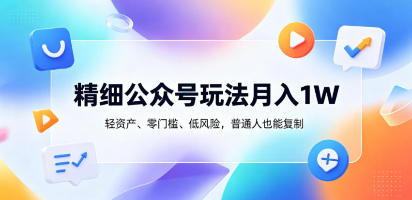 精细公众号玩法月入1W，轻资产、零门槛、低风险，普通人也能复制【揭秘】-源创文化:轻创终点站