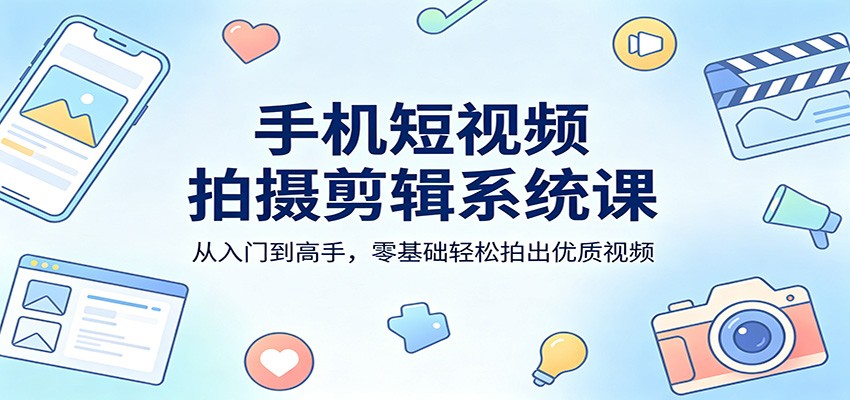 手机短视频拍摄剪辑系统课：从入门到高手，零基础轻松拍出优质视频-源创文化:轻创终点站