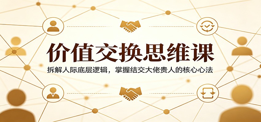 价值交换思维课：拆解人际底层逻辑，掌握结交大佬贵人的核心心法-源创文化:轻创终点站