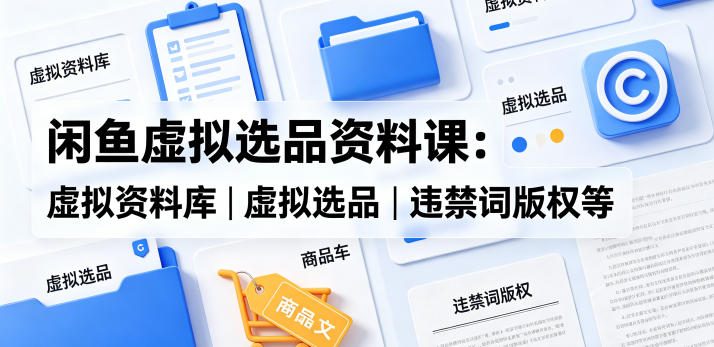 闲鱼虚拟选品资料课：虚拟资料库丨虚拟选品丨违禁词版权等-源创文化:轻创终点站