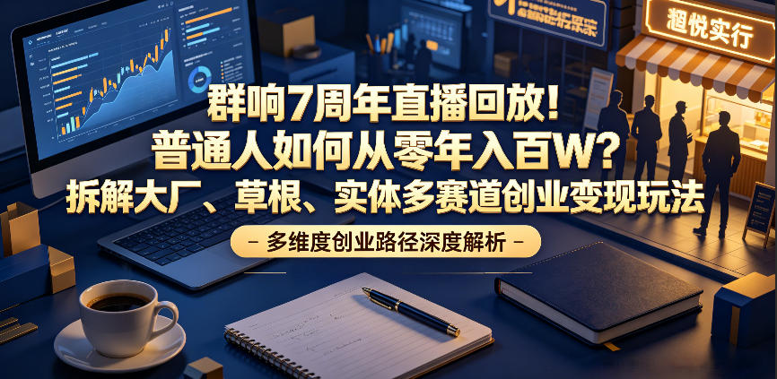 群响7周年直播回放！普通人如何从零年入百W？拆解大厂、草根、实体多赛道创业变现玩法(更新)-源创文化:轻创终点站