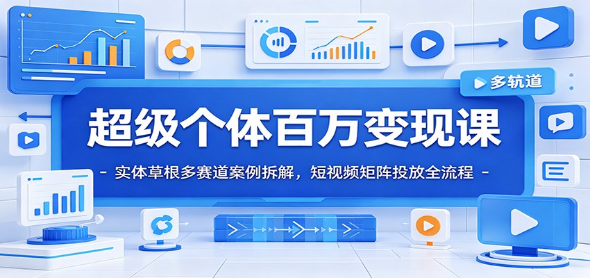超级个体百万变现课：实体草根多赛道案例拆解，短视频矩阵投放全流程-源创文化:轻创终点站