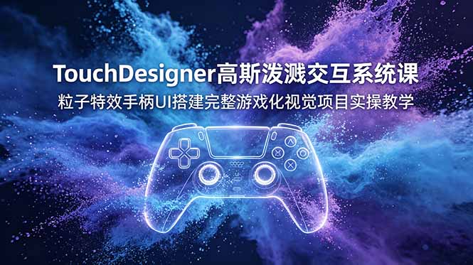 TouchDesigner高斯泼溅交互系统课，粒子特效手柄UI搭建完整游戏化视觉项目实操教学-源创文化:轻创终点站
