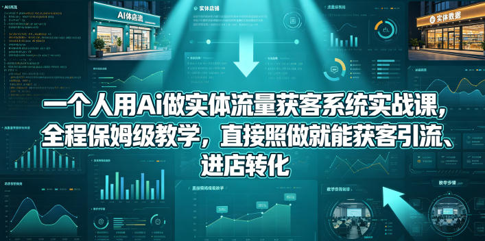 一个人用Ai做实体流量获客系统实战课，全程保姆级教学，直接照做就能获客引流、进店转化-源创文化:轻创终点站