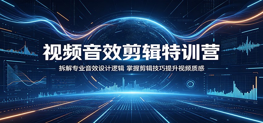 视频音效剪辑特训营：拆解专业音效设计逻辑，掌握剪辑技巧提升视频质感-源创文化:轻创终点站