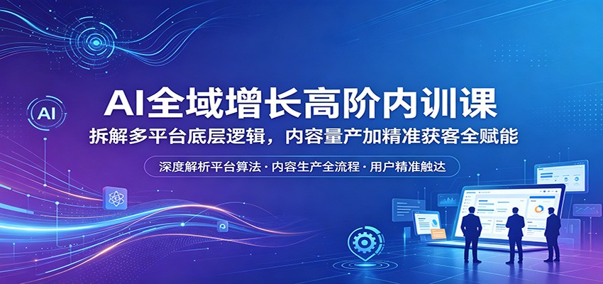 AI全域增长高阶内训课：拆解多平台底层逻辑，内容量产加精准获客全赋能-源创文化:轻创终点站