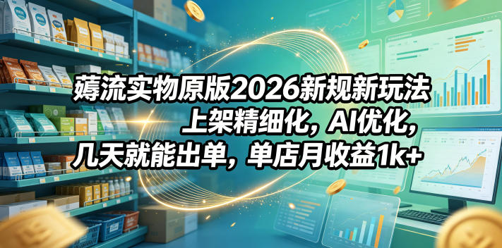 薅流实物原版2026新规新玩法，上架精细化，AI优化，几天就能出单，单店月收益1k+-源创文化:轻创终点站