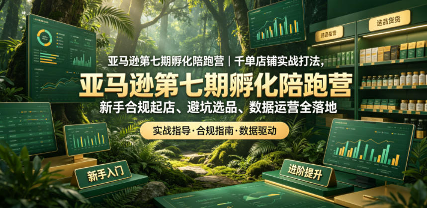 亚马逊第七期孵化陪跑营｜千单店铺实战打法，新手合规起店、避坑选品、数据运营全落地(更新0625)-源创文化:轻创终点站
