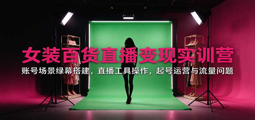 女装百货直播变现实训营：账号场景绿幕搭建，直播工具操作，起号运营与流量问题-轻创终点站