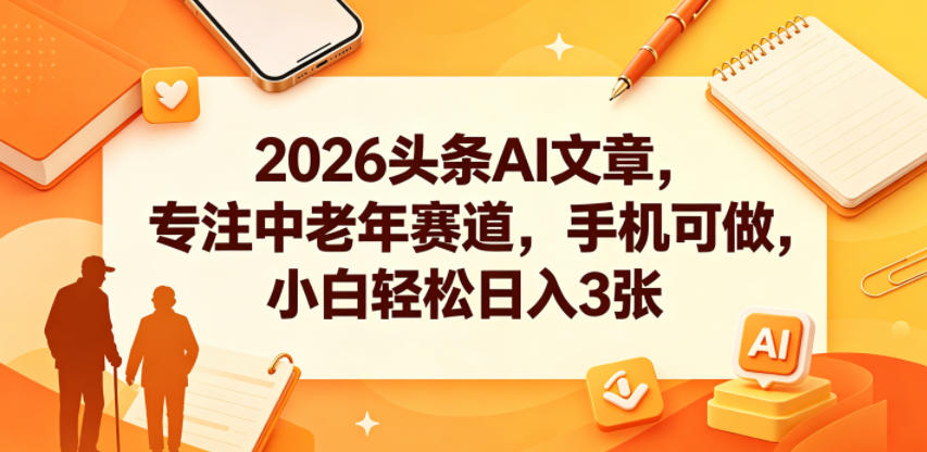 2026头条AI文章，专注中老年赛道，手机可做，小白轻松日入3张-源创文化:轻创终点站