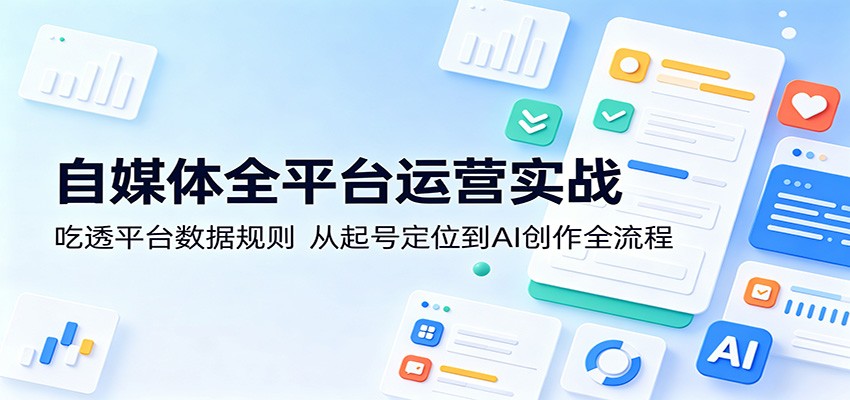 自媒体全平台运营实战：吃透平台数据规则，从起号定位到AI创作全流程-源创文化:轻创终点站