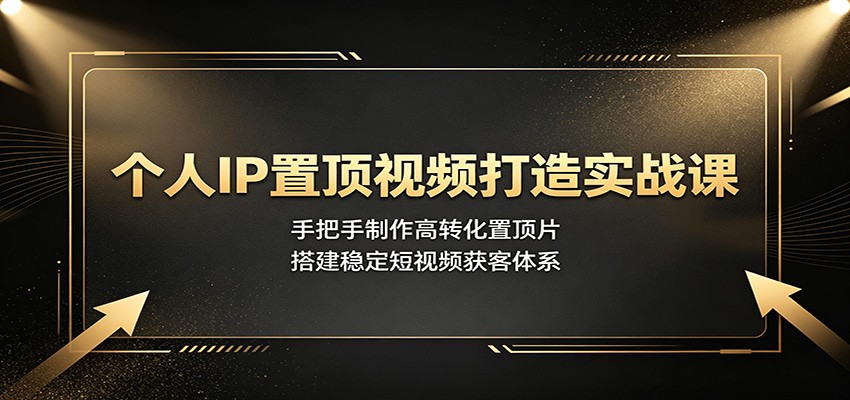 个人IP置顶视频打造实战课：手把手制作高转化置顶片，搭建稳定短视频获客体系-轻创终点站