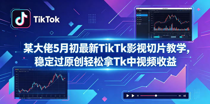 某大佬5月初最新TikTk影视切片教学，稳定过原创轻松拿Tk中视频收益-源创文化:轻创终点站