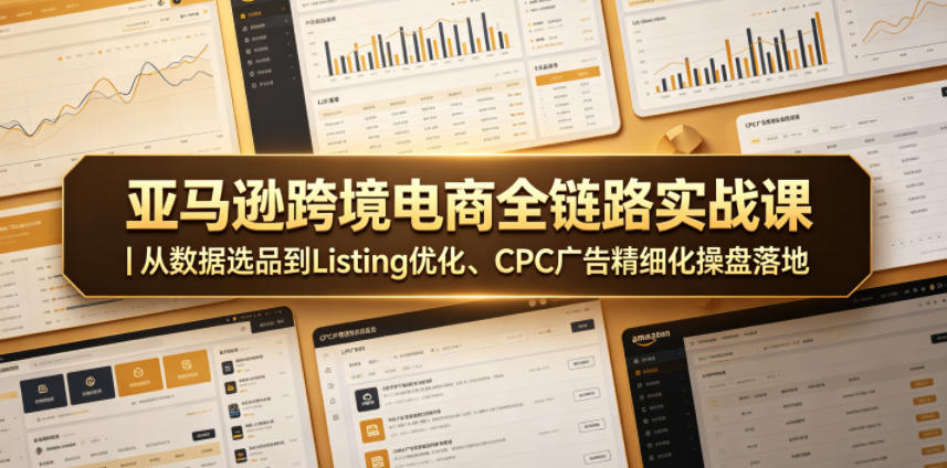 亚马逊跨境电商全链路实战课｜从数据选品到Listing优化、CPC广告精细化操盘落地-源创文化:轻创终点站