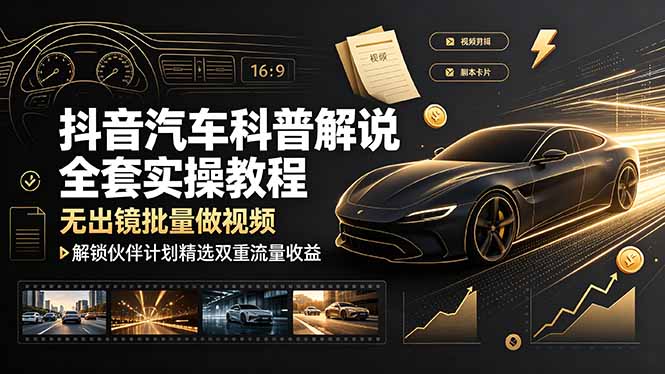 抖音汽车科普解说全套实操教程,无出镜批量做视频,解锁伙伴计划精选双重流量收益-源创文化:轻创终点站