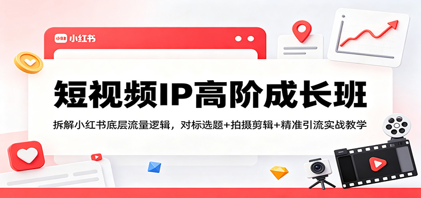 短视频IP高阶成长班：拆解小红书底层流量逻辑，对标选题+拍摄剪辑+ 精准引流实战教学-源创文化:轻创终点站