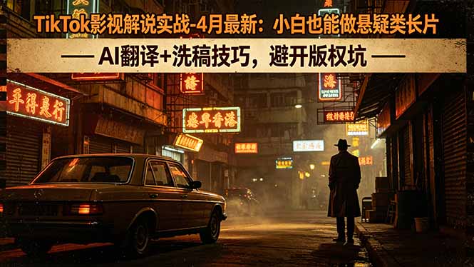 TikTok影视解说实战-4月最新：小白也能做悬疑类长片，AI翻译+洗稿技巧，避开版权坑-源创文化:轻创终点站
