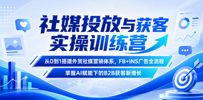 社媒投放与获客实操训练营，从0到1搭建外贸社媒营销体系，FB+INS广告全流程，掌握AI赋能下的B2B获客新增长-源创文化:轻创终点站