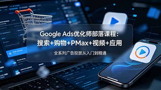 Google Ads优化师部落课程-更新2026：搜索+购物+PMax+视频+应用，全系列广告投放从入门到精通-源创文化:轻创终点站