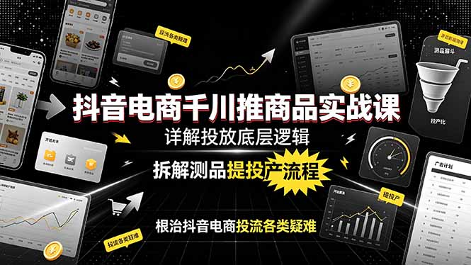 抖音电商千川推商品实战课：详解投放底层逻辑，拆解测品提投产流程，根治抖音电商投流各类疑难-源创文化:轻创终点站