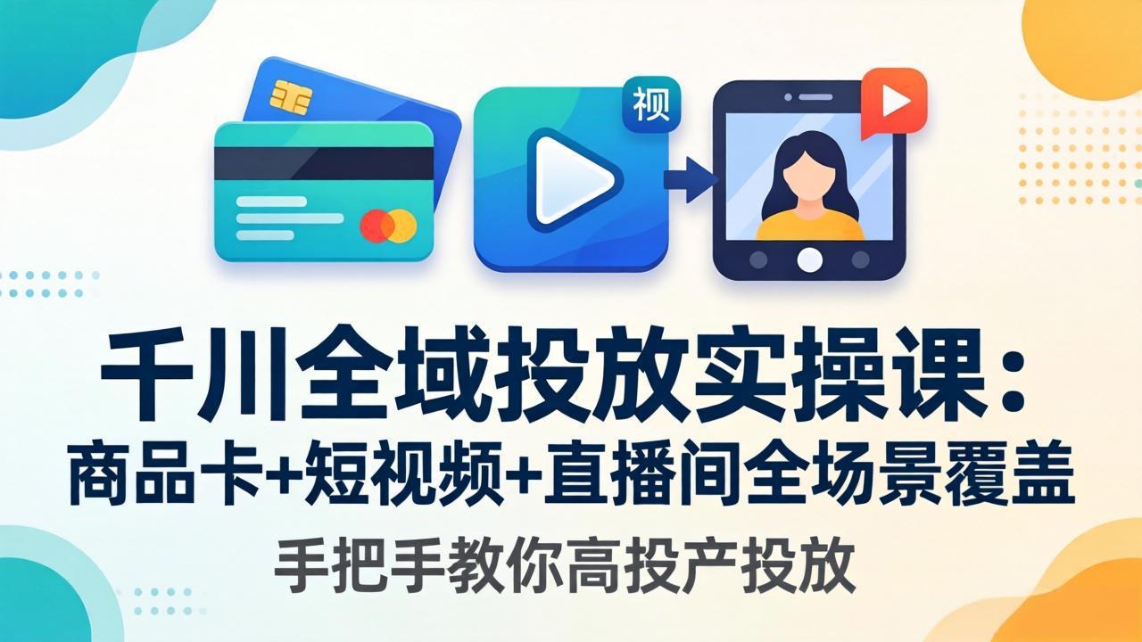 千川全域投放实操课-更新4月30：商品卡+短视频+直播间全场景覆盖，手把手教你高投产投放-源创文化:轻创终点站