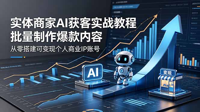 实体商家AI获客实战教程：批量制作爆款内容，从零搭建可变现个人商业IP账号-源创文化:轻创终点站