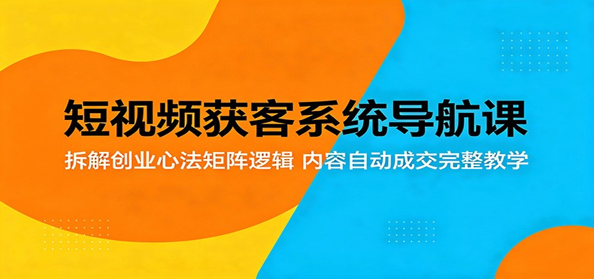 短视频获客系统导航课：拆解创业心法矩阵逻辑，内容自动成交完整教学-源创文化:轻创终点站