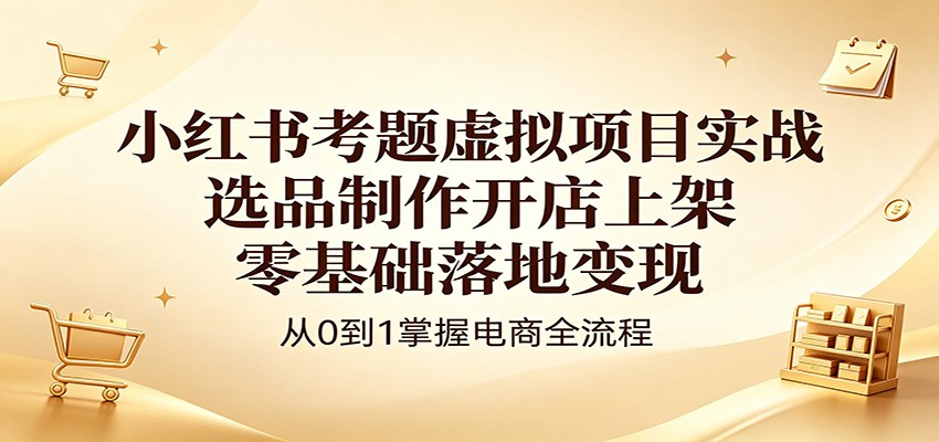 小红书考题虚拟项目实战：选品制作开店上架，零基础落地变现-源创文化:轻创终点站