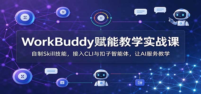 WorkBuddy赋能教学实战课：自制Skill技能，接入CLI与扣子智能体，让AI服务教学-轻创终点站
