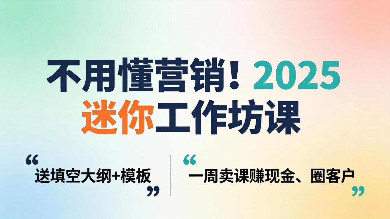 不用懂营销！2025 迷你工作坊课：送填空大纲 + 模板，一周卖课赚现金、圈客户-源创文化:轻创终点站