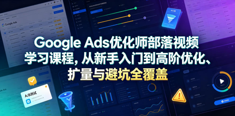 Google Ads优化师部落视频学习课程，从新手入门到高阶优化、扩量与避坑全覆盖(更新2026)-源创文化:轻创终点站