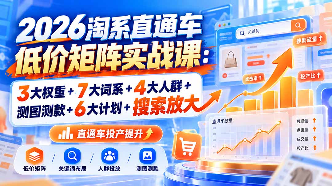 2026淘系直通车低价矩阵实战课：3大权重+7大词系+4大人群+测图测款+6大计划+搜索放大-轻创终点站