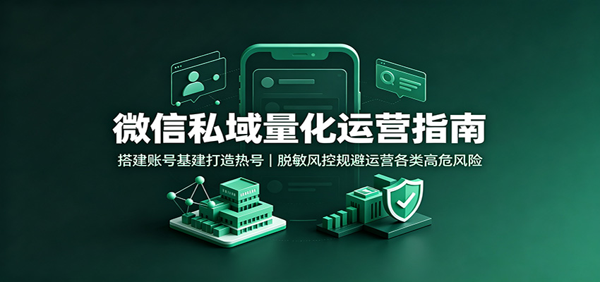 微信私域量化运营指南：搭建账号基建打造热号，脱敏风控规避运营各类高危风险-轻创终点站