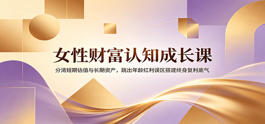 女性财富认知成长课：分清短期估值与长期资产，跳出年龄红利误区搭建终身复利底气-源创文化:轻创终点站