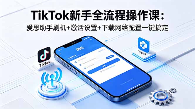 TikTok新手全流程操作课：爱思助手刷机+激活设置+下载网络配置一键搞定-源创文化:轻创终点站