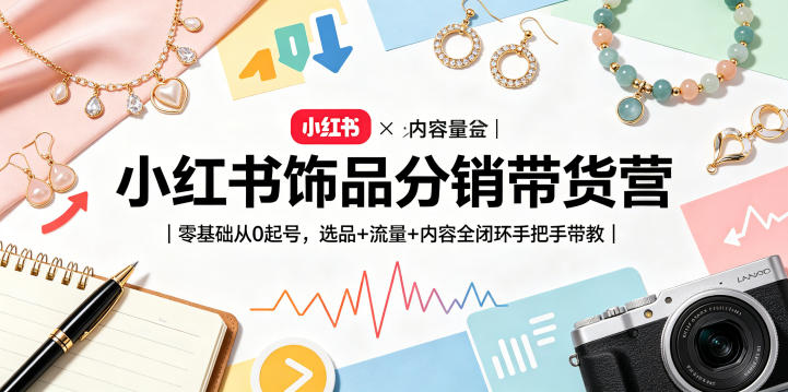 小红书饰品分销带货营｜零基础从0起号，选品+流量+内容全闭环手把手带教(更新0527)-源创文化:轻创终点站