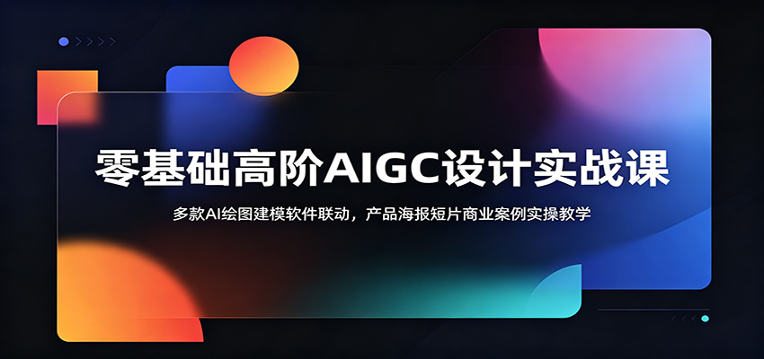 零基础高阶AIGC设计实战课：多款AI绘图建模软件联动，产品海报短片商业案例实操教学-源创文化:轻创终点站