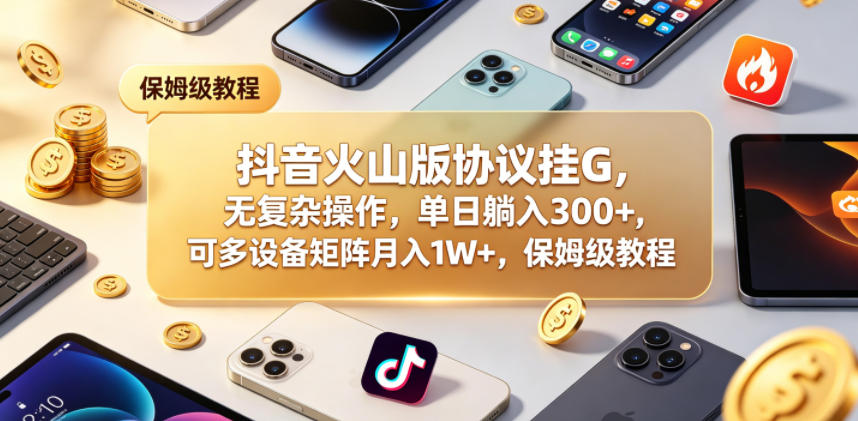 抖音火山版协议挂G，无复杂操作，单日躺入300+，可多设备矩阵月入1W+，保姆级教程【揭秘】-源创文化:轻创终点站
