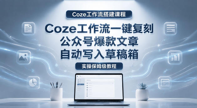 【Coze工作流搭建实操教程】coze工作流一键复刻公众号爆款文章，自动写入草稿箱！全流程保姆级教学-源创文化:轻创终点站