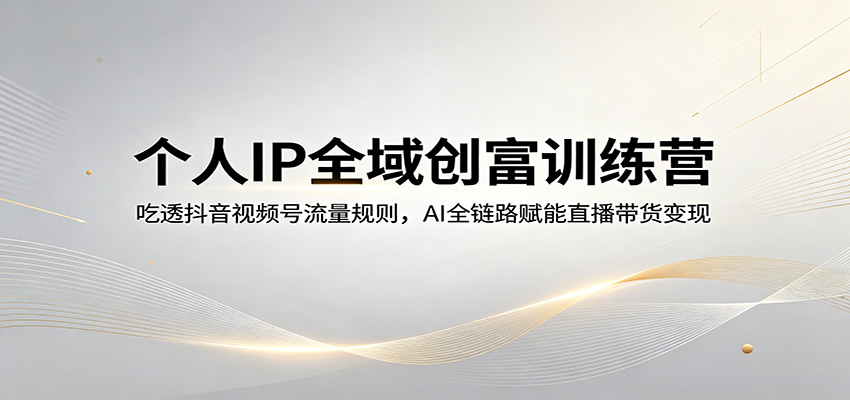 个人IP全域创富训练营：吃透抖音视频号流量规则，AI全链路赋能直播带货变现-源创文化:轻创终点站