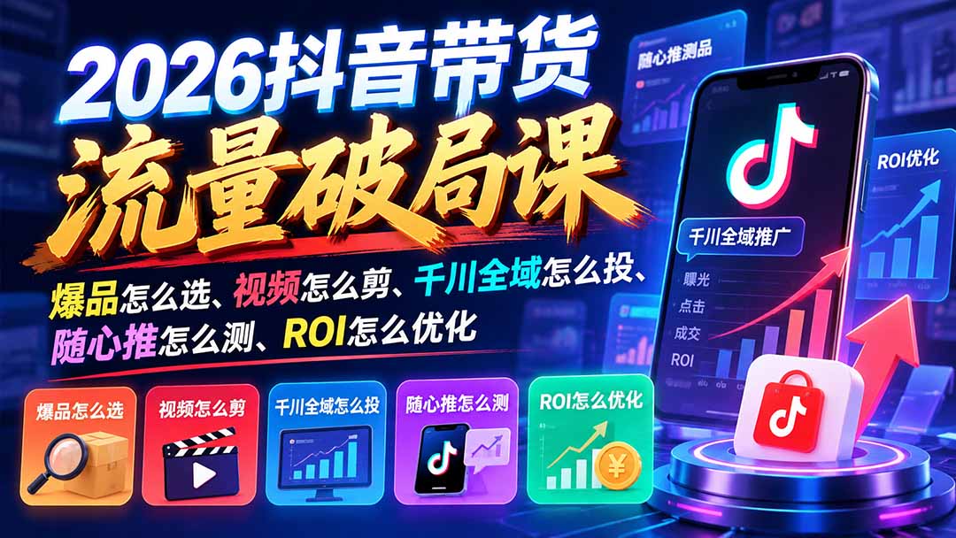 2026抖音带货流量破局课：爆品怎么选、视频怎么剪、千川全域怎么投、随心推怎么测、ROI怎么优化-轻创终点站