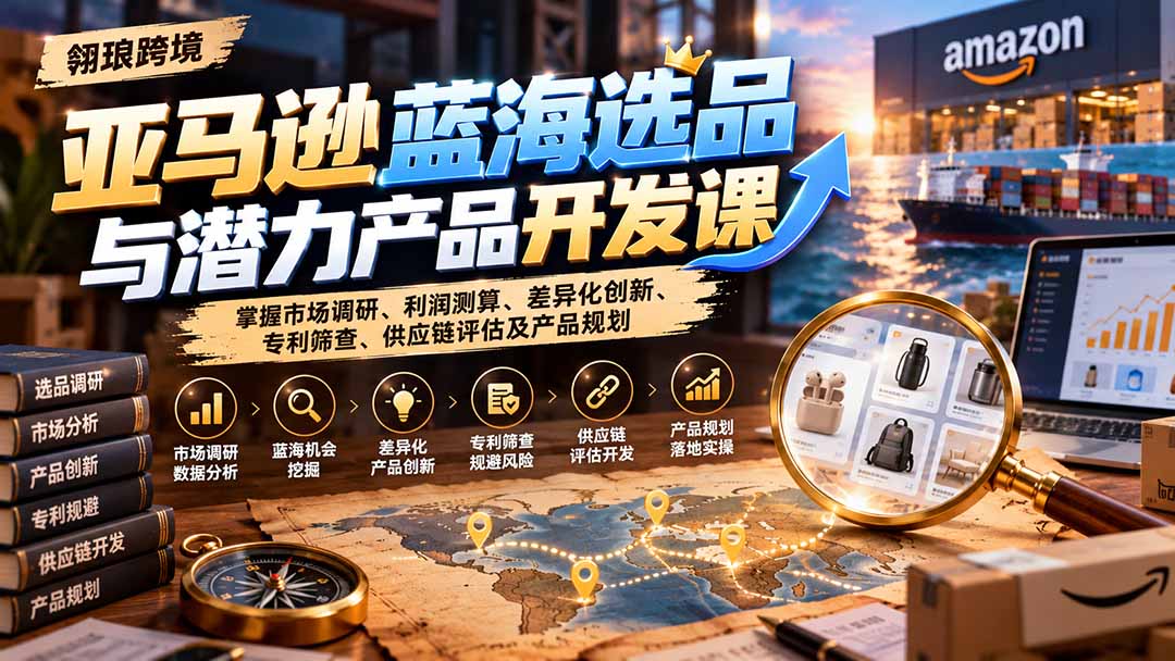 亚马逊蓝海选品与潜力产品开发课：掌握市场调研、利润测算、差异化创新、专利筛查、供应链评估及产品规划-轻创终点站