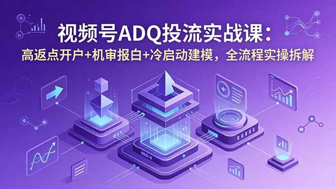 视频号ADQ投流实战课:高返点开户+机审报白+冷启动建模,全流程实操拆解-源创文化:轻创终点站
