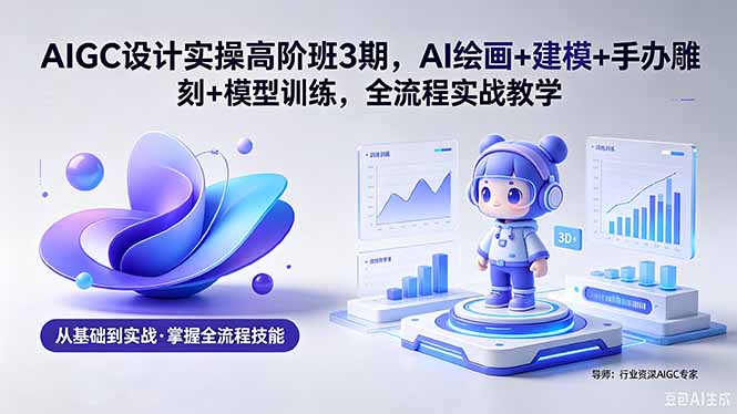 AIGC 设计实操高阶班3期，AI绘画+建模+手办雕刻+模型训练，全流程实战教学(附软件+素材-源创文化:轻创终点站