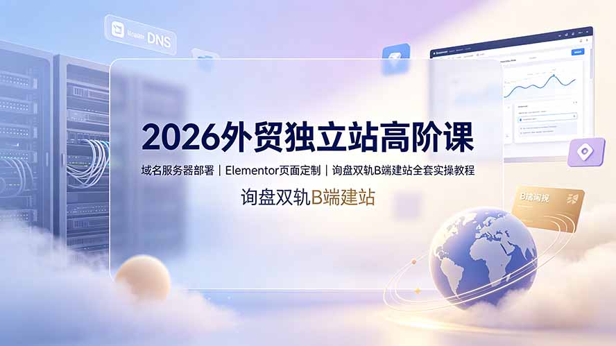 2026外贸独立站高阶课·域名服务器部署|Elementor页面定制|询盘双轨B端建站全套实操教程-源创文化:轻创终点站